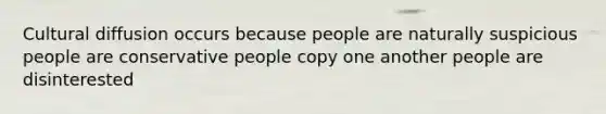 Cultural diffusion occurs because people are naturally suspicious people are conservative people copy one another people are disinterested