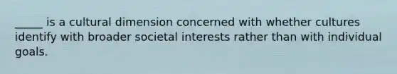 _____ is a cultural dimension concerned with whether cultures identify with broader societal interests rather than with individual goals.