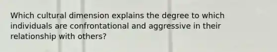 Which cultural dimension explains the degree to which individuals are confrontational and aggressive in their relationship with others?