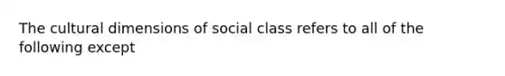 The cultural dimensions of social class refers to all of the following except