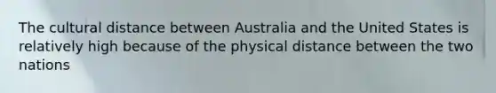 The cultural distance between Australia and the United States is relatively high because of the physical distance between the two nations