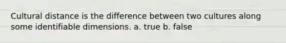 Cultural distance is the difference between two cultures along some identifiable dimensions. a. true b. false