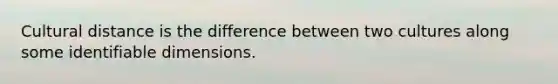 Cultural distance is the difference between two cultures along some identifiable dimensions.