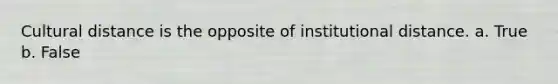 Cultural distance is the opposite of institutional distance. a. True b. False