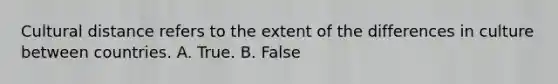 Cultural distance refers to the extent of the differences in culture between countries. A. True. B. False