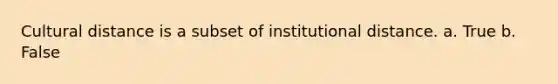 Cultural distance is a subset of institutional distance. a. True b. False