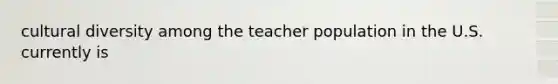 cultural diversity among the teacher population in the U.S. currently is