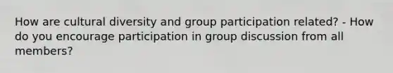 How are cultural diversity and group participation related? - How do you encourage participation in group discussion from all members?