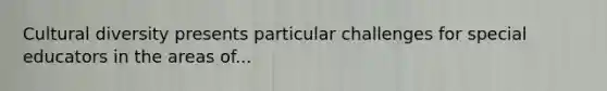 Cultural diversity presents particular challenges for special educators in the areas of...