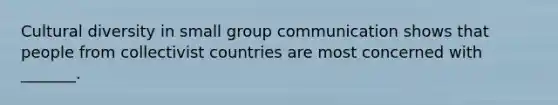 Cultural diversity in small group communication shows that people from collectivist countries are most concerned with _______.