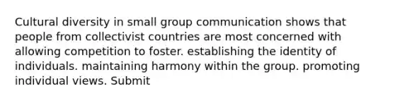 Cultural diversity in small group communication shows that people from collectivist countries are most concerned with allowing competition to foster. establishing the identity of individuals. maintaining harmony within the group. promoting individual views. Submit