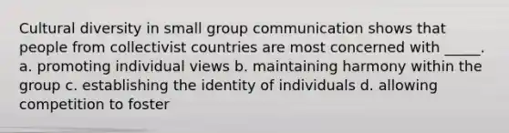 <a href='https://www.questionai.com/knowledge/kfxWvRcQOm-cultural-diversity' class='anchor-knowledge'>cultural diversity</a> in small group communication shows that people from collectivist countries are most concerned with _____. a. promoting individual views b. maintaining harmony within the group c. establishing the identity of individuals d. allowing competition to foster