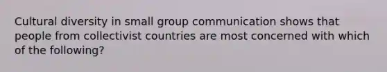 Cultural diversity in small group communication shows that people from collectivist countries are most concerned with which of the following?