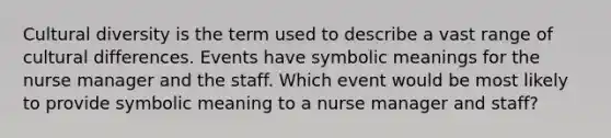 Cultural diversity is the term used to describe a vast range of cultural differences. Events have symbolic meanings for the nurse manager and the staff. Which event would be most likely to provide symbolic meaning to a nurse manager and staff?