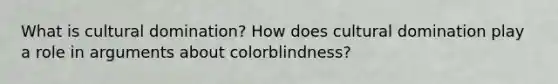 What is cultural domination? How does cultural domination play a role in arguments about colorblindness?