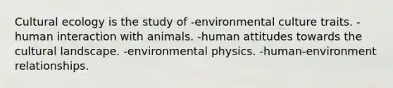 Cultural ecology is the study of -environmental culture traits. -human interaction with animals. -human attitudes towards the cultural landscape. -environmental physics. -human-environment relationships.