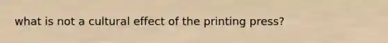 what is not a cultural effect of the printing press?