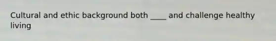 Cultural and ethic background both ____ and challenge healthy living