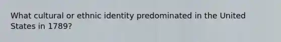 What cultural or ethnic identity predominated in the United States in 1789?