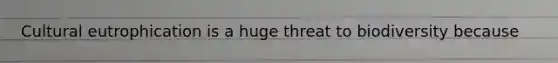 Cultural eutrophication is a huge threat to biodiversity because