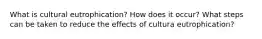 What is cultural eutrophication? How does it occur? What steps can be taken to reduce the effects of cultura eutrophication?