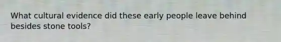 What cultural evidence did these early people leave behind besides stone tools?