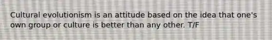 Cultural evolutionism is an attitude based on the idea that one's own group or culture is better than any other. T/F