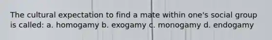 The cultural expectation to find a mate within one's social group is called: a. homogamy b. exogamy c. monogamy d. endogamy