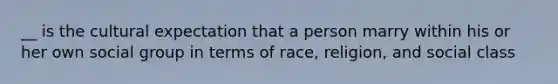 __ is the cultural expectation that a person marry within his or her own social group in terms of race, religion, and social class