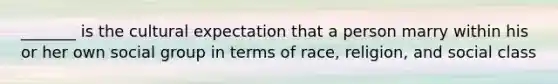 _______ is the cultural expectation that a person marry within his or her own social group in terms of race, religion, and social class