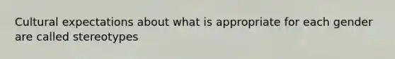 Cultural expectations about what is appropriate for each gender are called stereotypes