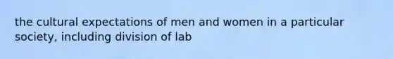 the cultural expectations of men and women in a particular society, including division of lab