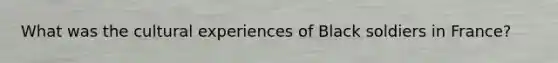 What was the cultural experiences of Black soldiers in France?