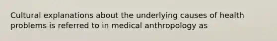 Cultural explanations about the underlying causes of health problems is referred to in medical anthropology as