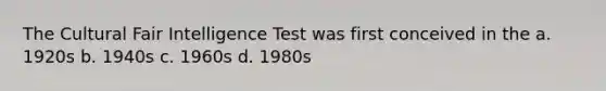 The Cultural Fair Intelligence Test was first conceived in the a. 1920s b. 1940s c. 1960s d. 1980s