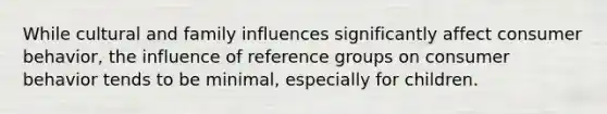 While cultural and family influences significantly affect consumer behavior, the influence of reference groups on consumer behavior tends to be minimal, especially for children.