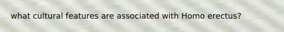 what cultural features are associated with Homo erectus?