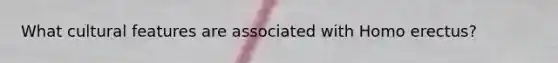 What cultural features are associated with Homo erectus?