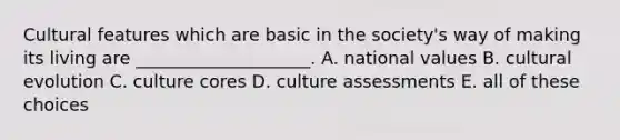 Cultural features which are basic in the society's way of making its living are ____________________. A. national values B. cultural evolution C. culture cores D. culture assessments E. all of these choices