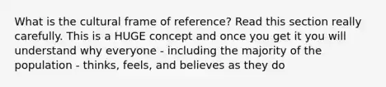 What is the cultural frame of reference? Read this section really carefully. This is a HUGE concept and once you get it you will understand why everyone - including the majority of the population - thinks, feels, and believes as they do