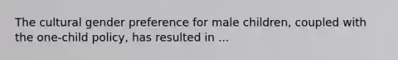 The cultural gender preference for male children, coupled with the one-child policy, has resulted in ...