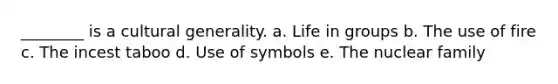 ________ is a cultural generality. a. Life in groups b. The use of fire c. The incest taboo d. Use of symbols e. The nuclear family