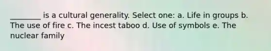 ________ is a cultural generality. Select one: a. Life in groups b. The use of fire c. The incest taboo d. Use of symbols e. The nuclear family