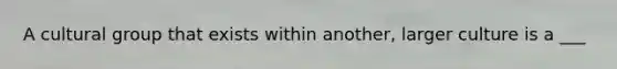 A cultural group that exists within another, larger culture is a ___