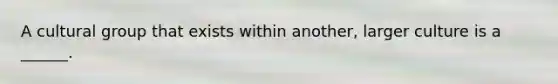 A cultural group that exists within another, larger culture is a ______.