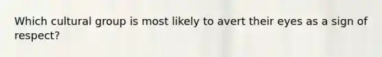 Which cultural group is most likely to avert their eyes as a sign of respect?​