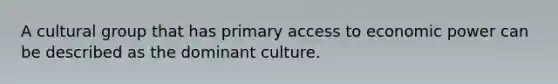 A cultural group that has primary access to economic power can be described as the dominant culture.