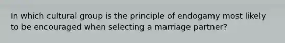 In which cultural group is the principle of endogamy most likely to be encouraged when selecting a marriage partner?