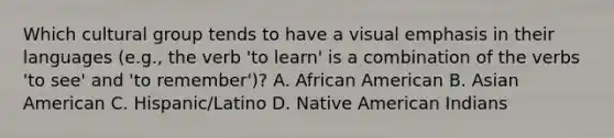 Which cultural group tends to have a visual emphasis in their languages (e.g., the verb 'to learn' is a combination of the verbs 'to see' and 'to remember')? A. African American B. Asian American C. Hispanic/Latino D. Native American Indians