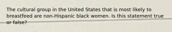 The cultural group in the United States that is most likely to breastfeed are non-Hispanic black women. Is this statement true or false?